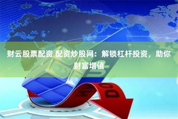 财云股票配资 配资炒股网：解锁杠杆投资，助你财富增值