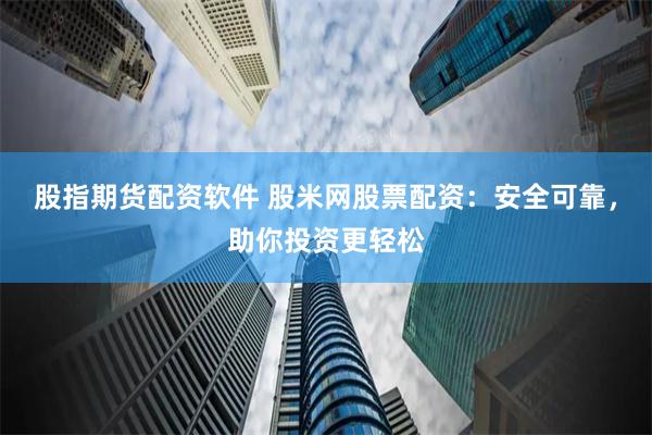 股指期货配资软件 股米网股票配资：安全可靠，助你投资更轻松