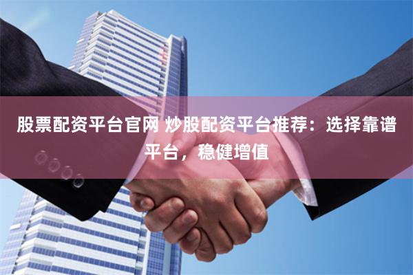 股票配资平台官网 炒股配资平台推荐：选择靠谱平台，稳健增值