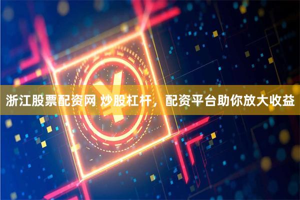 浙江股票配资网 炒股杠杆，配资平台助你放大收益