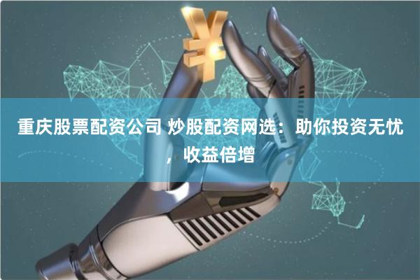重庆股票配资公司 炒股配资网选：助你投资无忧，收益倍增