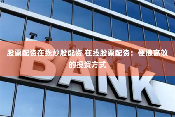 股票配资在线炒股配资 在线股票配资：便捷高效的投资方式