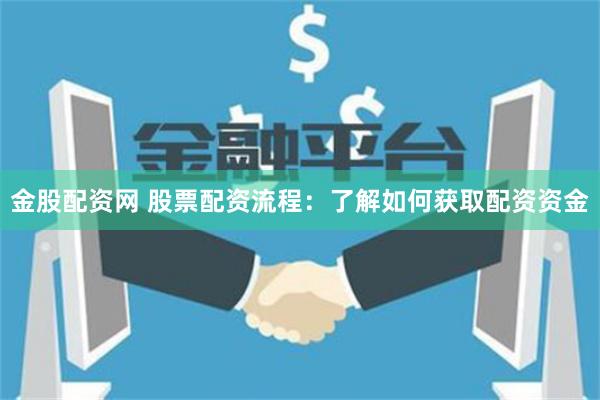 金股配资网 股票配资流程：了解如何获取配资资金