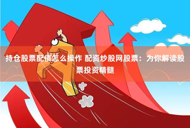 持仓股票配债怎么操作 配资炒股网股票：为你解读股票投资精髓