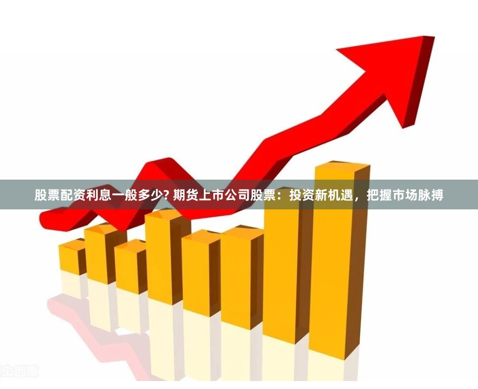 股票配资利息一般多少? 期货上市公司股票：投资新机遇，把握市场脉搏