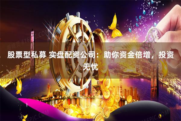 股票型私募 实盘配资公司：助你资金倍增，投资无忧
