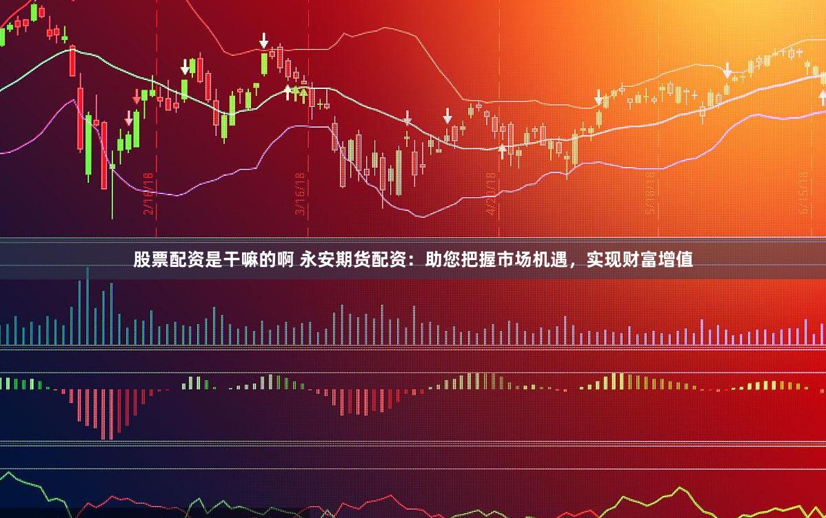 股票配资是干嘛的啊 永安期货配资：助您把握市场机遇，实现财富增值