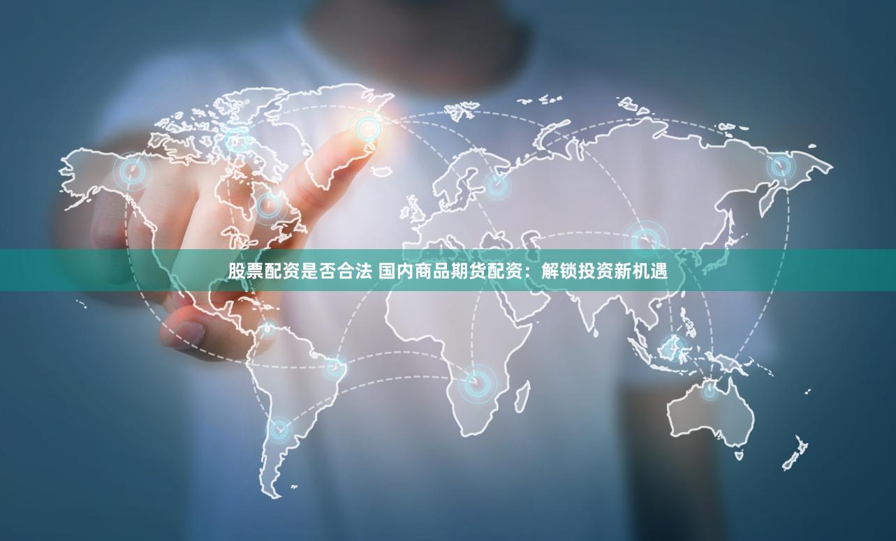 股票配资是否合法 国内商品期货配资：解锁投资新机遇