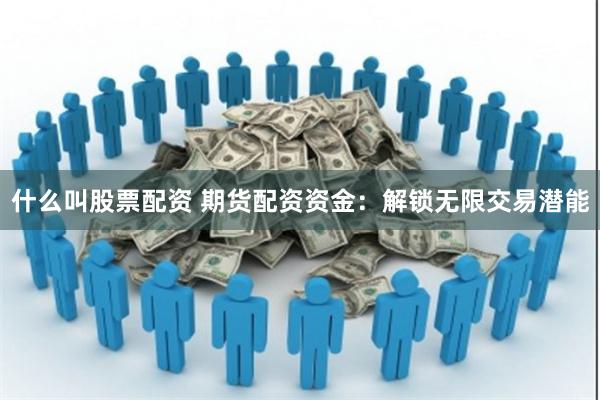 什么叫股票配资 期货配资资金：解锁无限交易潜能