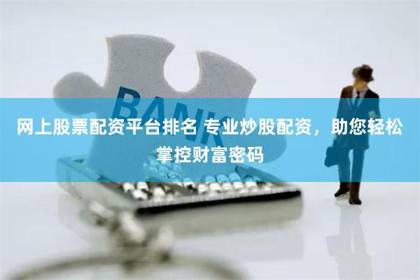 网上股票配资平台排名 专业炒股配资，助您轻松掌控财富密码