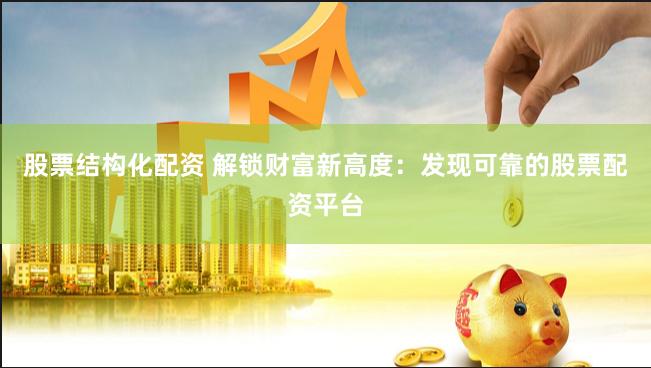 股票结构化配资 解锁财富新高度：发现可靠的股票配资平台