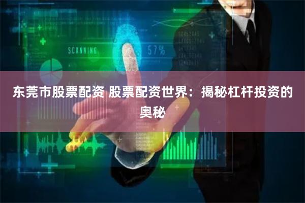东莞市股票配资 股票配资世界：揭秘杠杆投资的奥秘