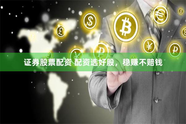 证券股票配资 配资选好股，稳赚不赔钱