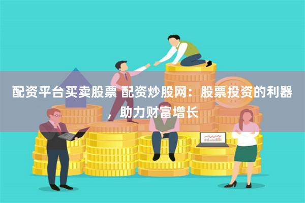 配资平台买卖股票 配资炒股网：股票投资的利器，助力财富增长