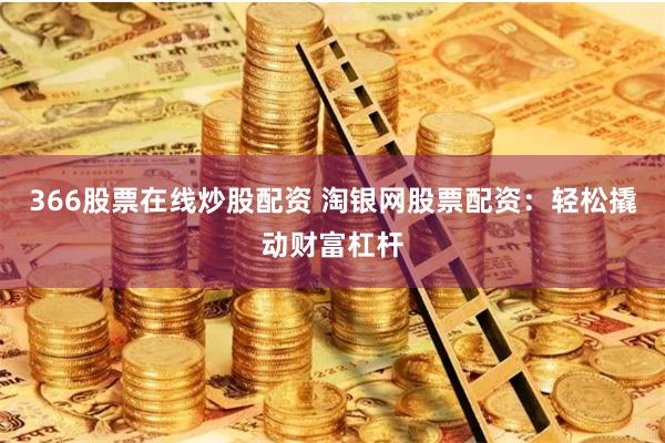 366股票在线炒股配资 淘银网股票配资：轻松撬动财富杠杆