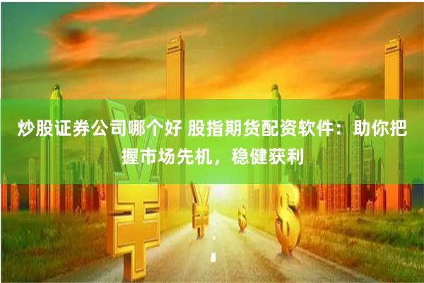 炒股证券公司哪个好 股指期货配资软件：助你把握市场先机，稳健获利