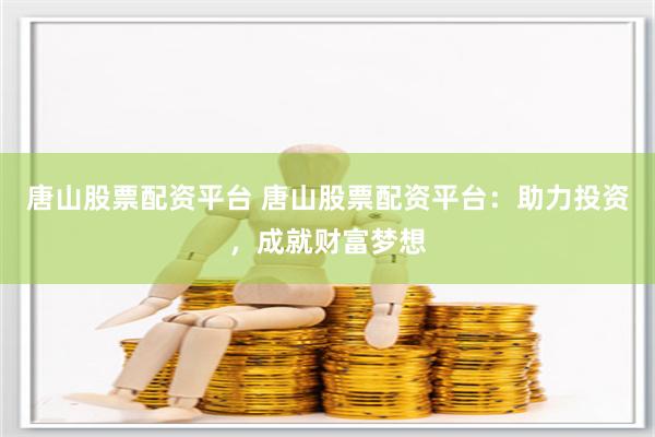 唐山股票配资平台 唐山股票配资平台：助力投资，成就财富梦想