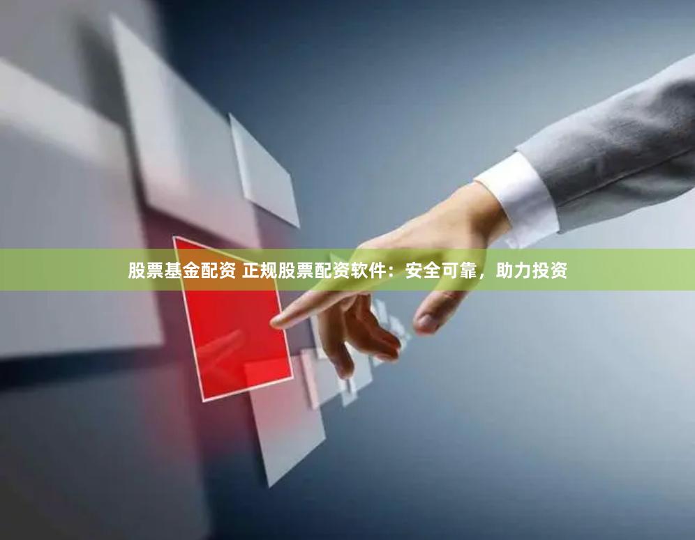 股票基金配资 正规股票配资软件：安全可靠，助力投资