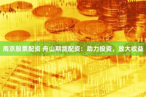 南京股票配资 舟山期货配资：助力投资，放大收益