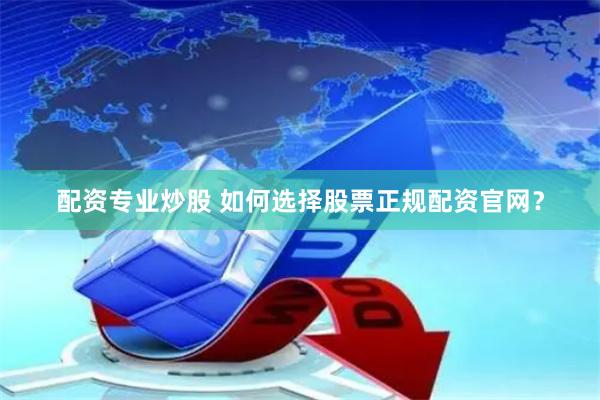 配资专业炒股 如何选择股票正规配资官网？