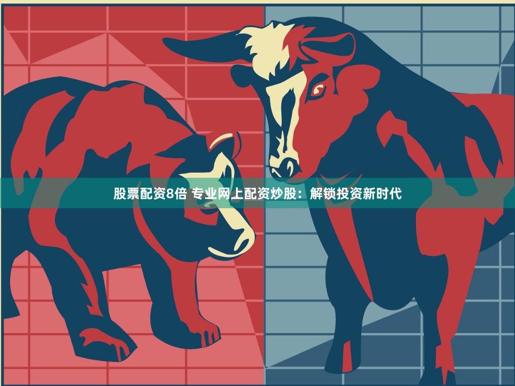 股票配资8倍 专业网上配资炒股：解锁投资新时代