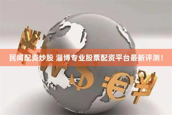 民间配资炒股 淄博专业股票配资平台最新评测！
