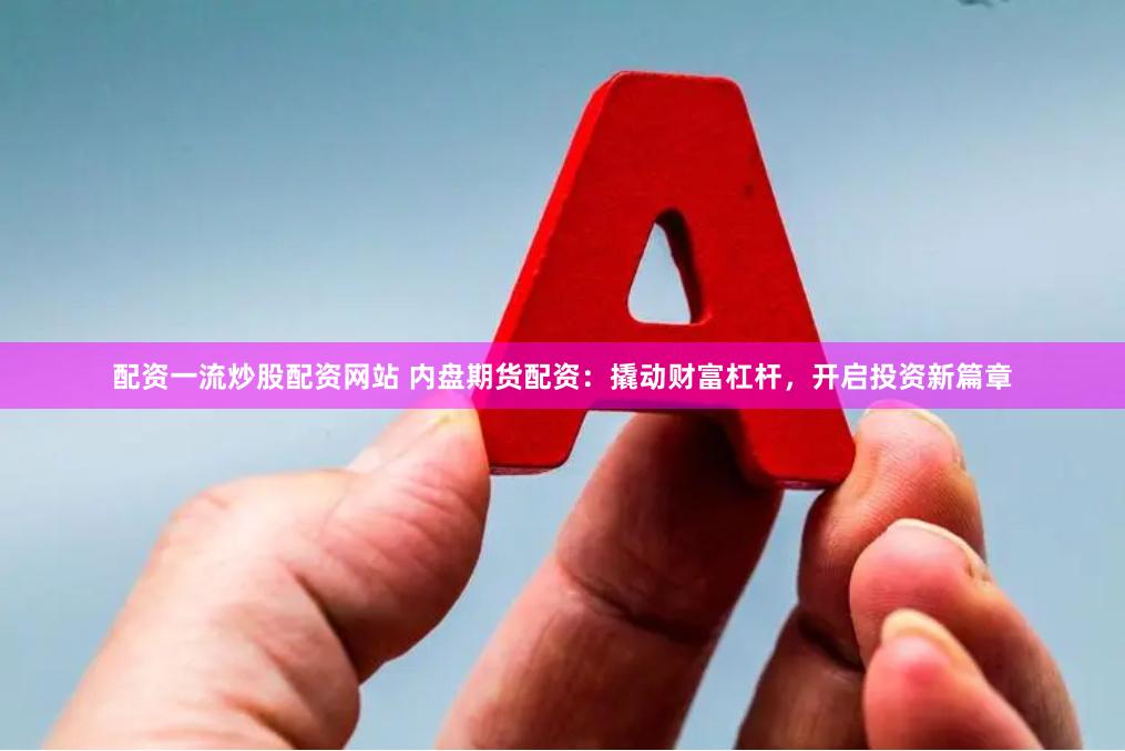 配资一流炒股配资网站 内盘期货配资：撬动财富杠杆，开启投资新篇章