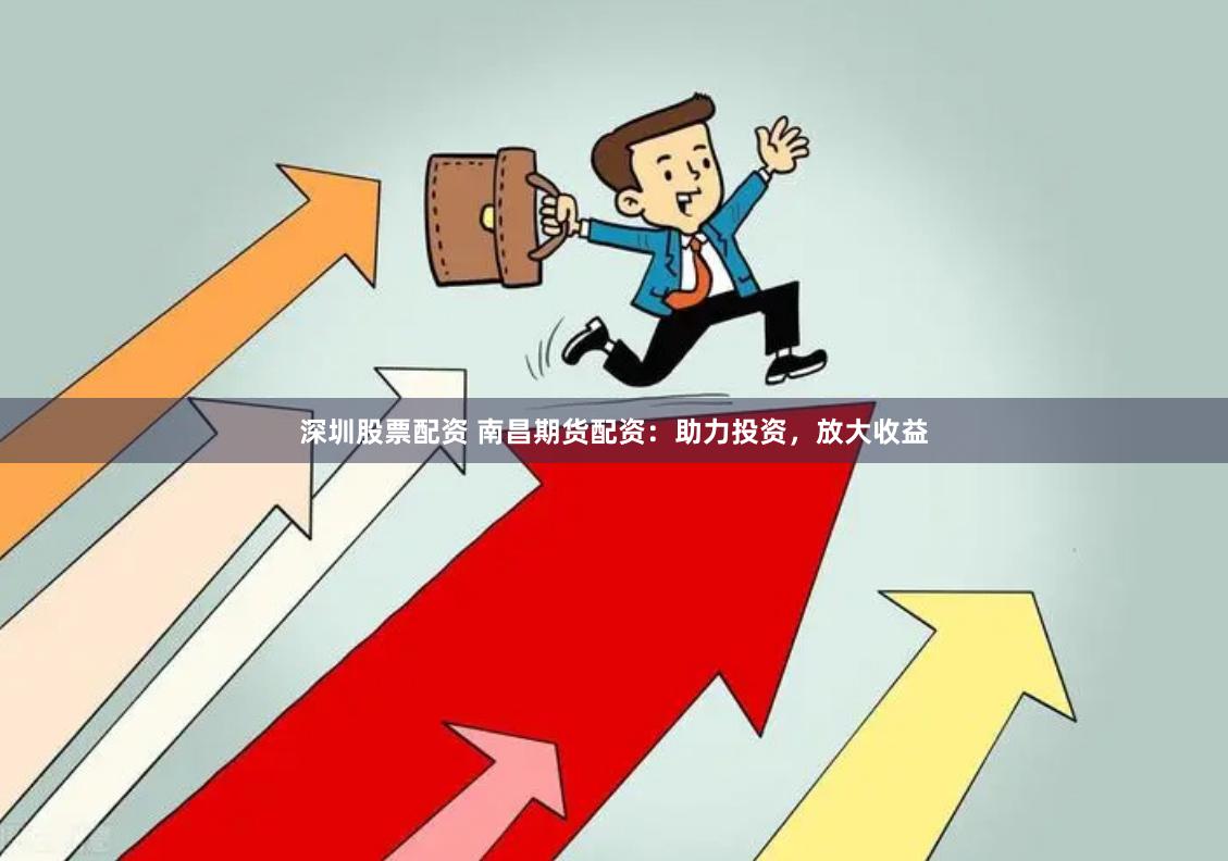 深圳股票配资 南昌期货配资：助力投资，放大收益