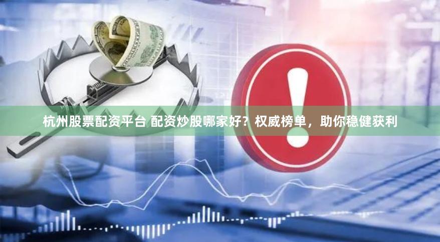 杭州股票配资平台 配资炒股哪家好？权威榜单，助你稳健获利