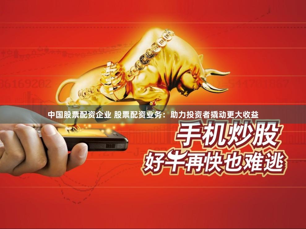 中国股票配资企业 股票配资业务：助力投资者撬动更大收益