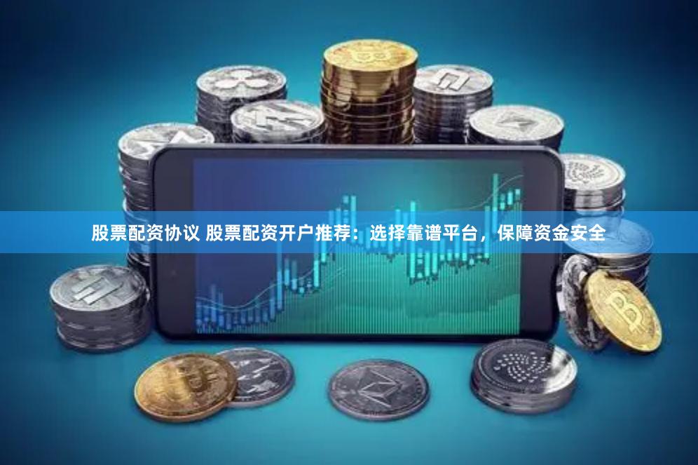 股票配资协议 股票配资开户推荐：选择靠谱平台，保障资金安全
