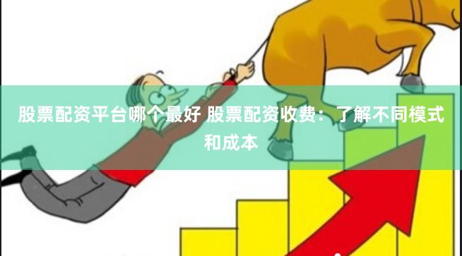 股票配资平台哪个最好 股票配资收费：了解不同模式和成本
