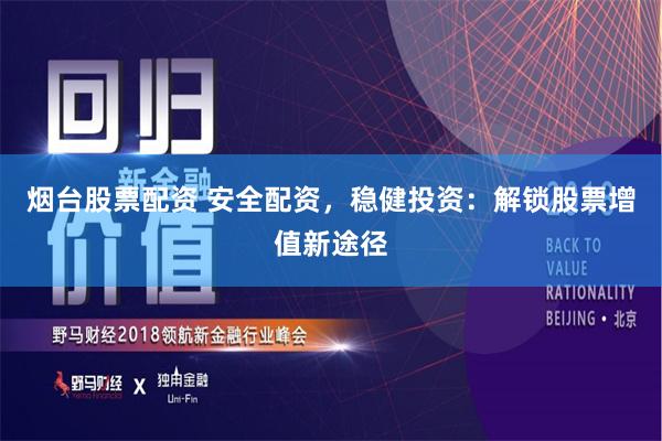 烟台股票配资 安全配资，稳健投资：解锁股票增值新途径