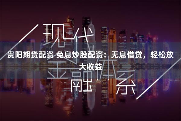 贵阳期货配资 免息炒股配资：无息借贷，轻松放大收益
