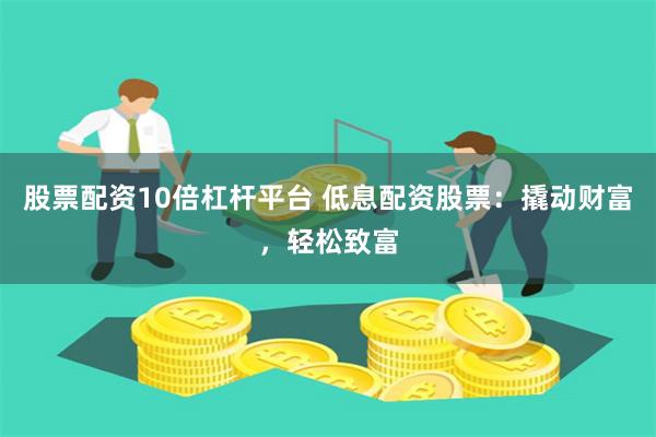 股票配资10倍杠杆平台 低息配资股票：撬动财富，轻松致富