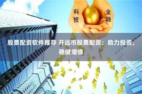 股票配资软件推荐 开远市股票配资：助力投资，稳健增值