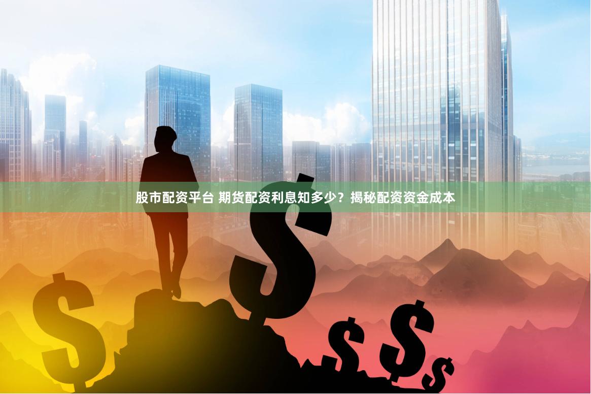 股市配资平台 期货配资利息知多少？揭秘配资资金成本