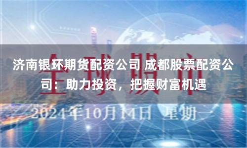 济南银环期货配资公司 成都股票配资公司：助力投资，把握财富机遇