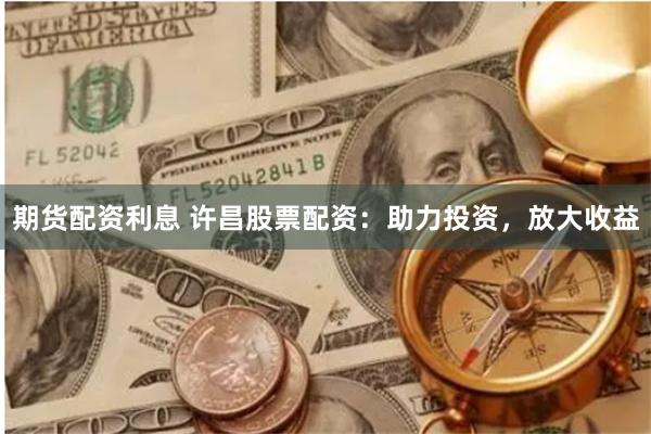期货配资利息 许昌股票配资：助力投资，放大收益