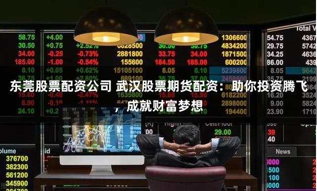 东莞股票配资公司 武汉股票期货配资：助你投资腾飞，成就财富梦想