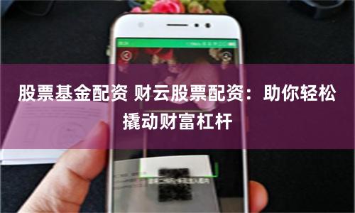 股票基金配资 财云股票配资：助你轻松撬动财富杠杆