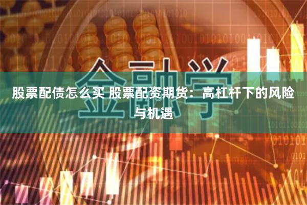 股票配债怎么买 股票配资期货：高杠杆下的风险与机遇