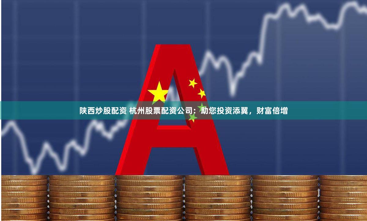 陕西炒股配资 杭州股票配资公司：助您投资添翼，财富倍增