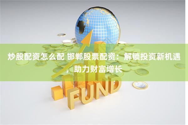 炒股配资怎么配 邯郸股票配资：解锁投资新机遇，助力财富增长