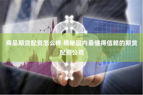商品期货配资怎么样 揭秘国内最值得信赖的期货配资公司