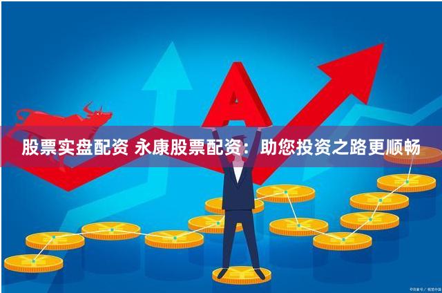 股票实盘配资 永康股票配资：助您投资之路更顺畅