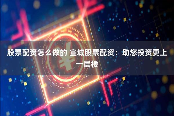 股票配资怎么做的 宣城股票配资：助您投资更上一层楼