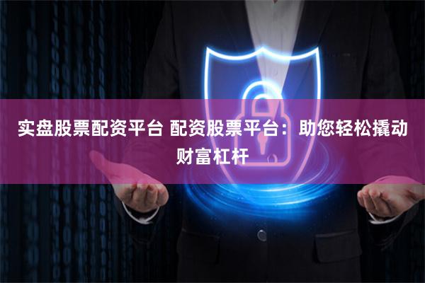 实盘股票配资平台 配资股票平台：助您轻松撬动财富杠杆