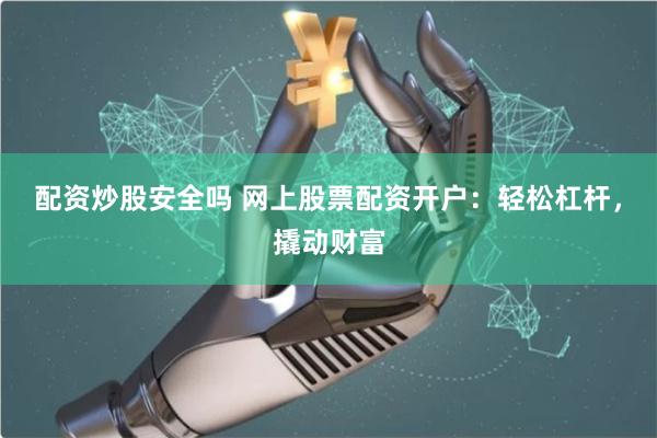 配资炒股安全吗 网上股票配资开户：轻松杠杆，撬动财富