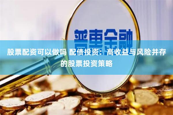 股票配资可以做吗 配债投资：高收益与风险并存的股票投资策略